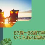 定年まで2年残して気ままに退職しよう！57歳〜58歳で早期退職するにはいくらあれば辞められる？